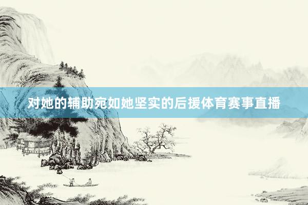 对她的辅助宛如她坚实的后援体育赛事直播
