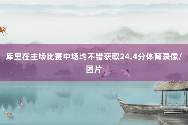 库里在主场比赛中场均不错获取24.4分体育录像/图片