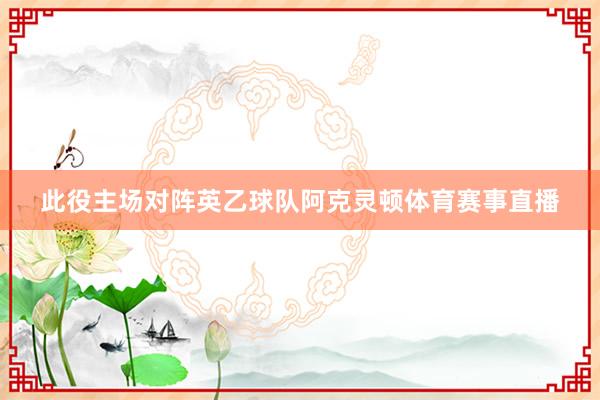 此役主场对阵英乙球队阿克灵顿体育赛事直播