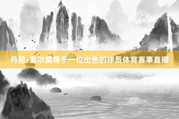 丹尼-奥尔莫等于一位出色的球员体育赛事直播