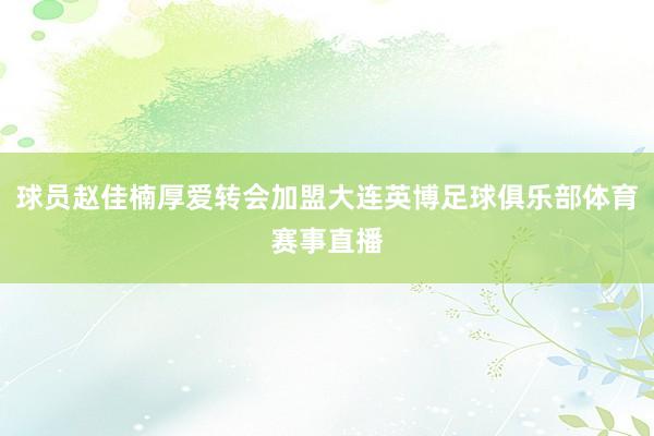 球员赵佳楠厚爱转会加盟大连英博足球俱乐部体育赛事直播
