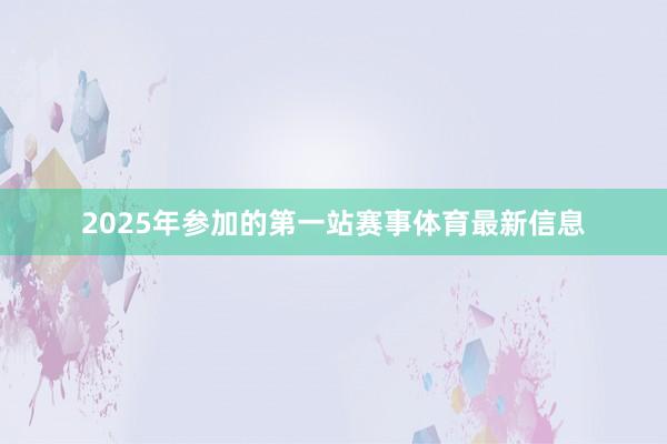 2025年参加的第一站赛事体育最新信息