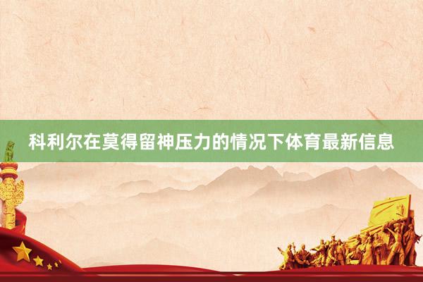 科利尔在莫得留神压力的情况下体育最新信息