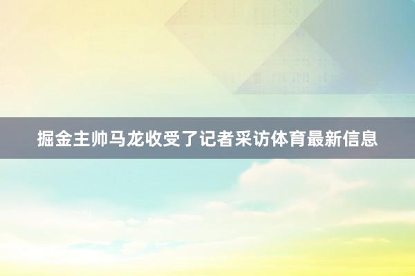 掘金主帅马龙收受了记者采访体育最新信息