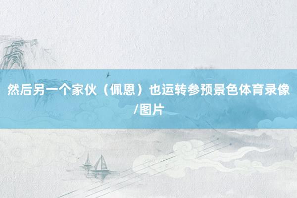 然后另一个家伙（佩恩）也运转参预景色体育录像/图片