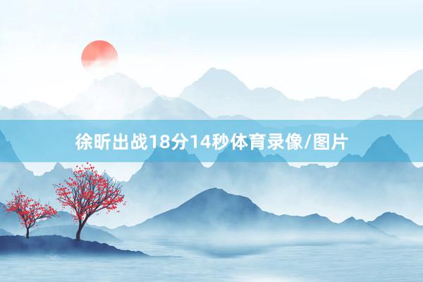 徐昕出战18分14秒体育录像/图片