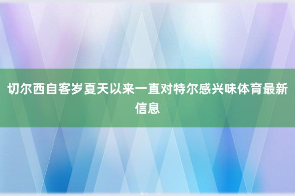 切尔西自客岁夏天以来一直对特尔感兴味体育最新信息