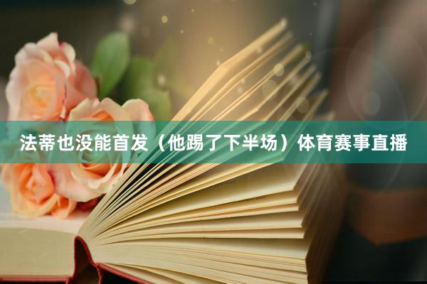 法蒂也没能首发(他踢了下半场)体育赛事直播