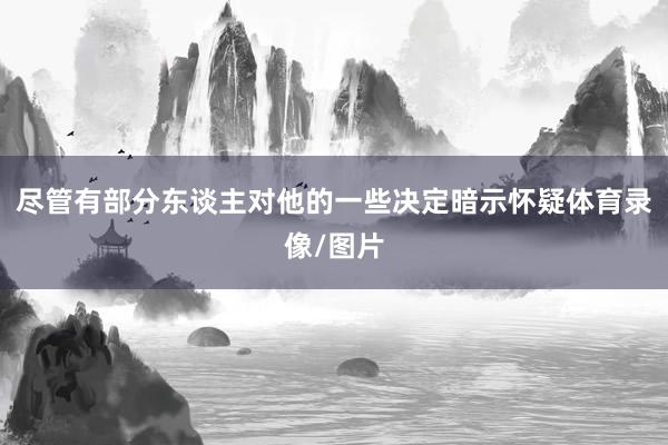 尽管有部分东谈主对他的一些决定暗示怀疑体育录像/图片