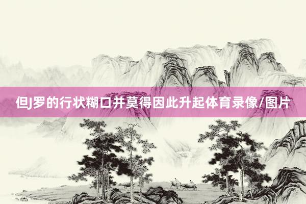 但J罗的行状糊口并莫得因此升起体育录像/图片