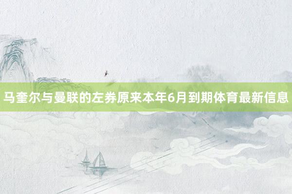 马奎尔与曼联的左券原来本年6月到期体育最新信息