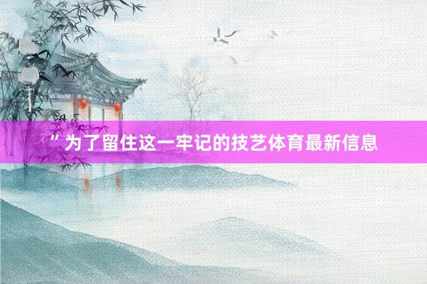”为了留住这一牢记的技艺体育最新信息