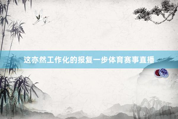 这亦然工作化的报复一步体育赛事直播