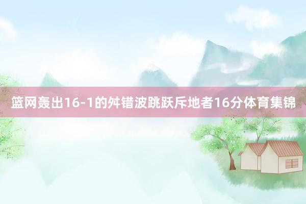 篮网轰出16-1的舛错波跳跃斥地者16分体育集锦