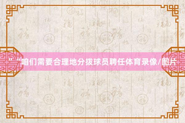 ”“咱们需要合理地分拨球员聘任体育录像/图片