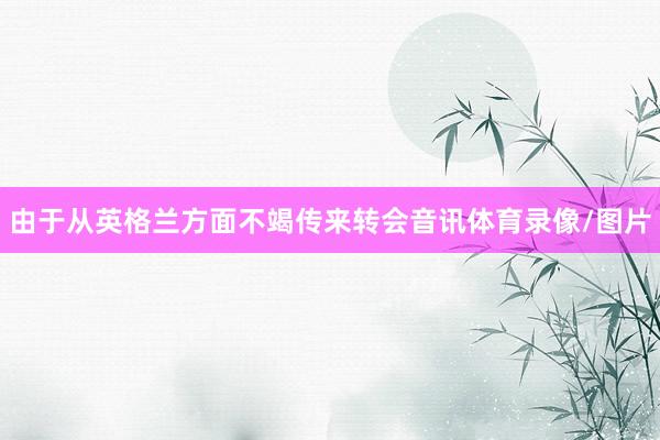 由于从英格兰方面不竭传来转会音讯体育录像/图片