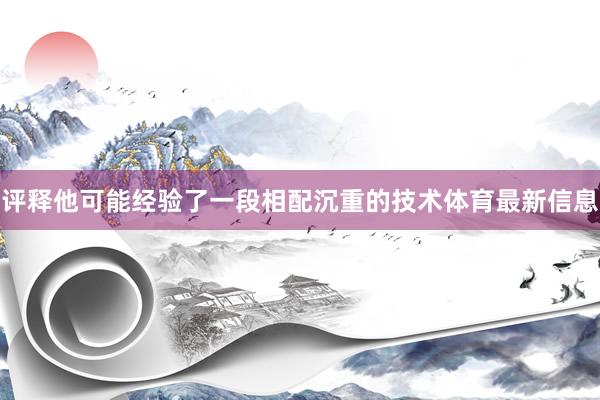 评释他可能经验了一段相配沉重的技术体育最新信息