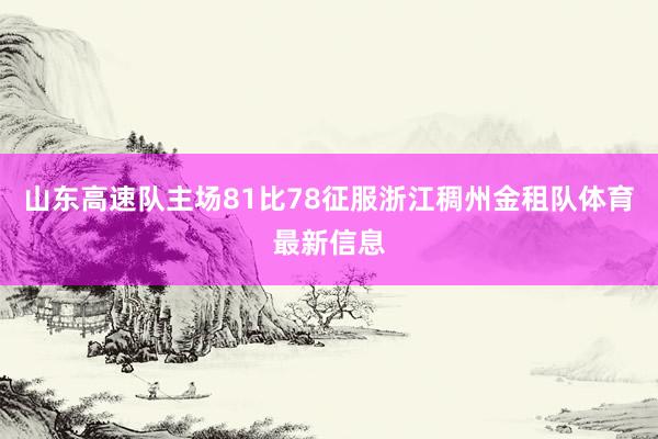 山东高速队主场81比78征服浙江稠州金租队体育最新信息