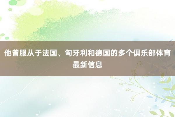 他曾服从于法国、匈牙利和德国的多个俱乐部体育最新信息