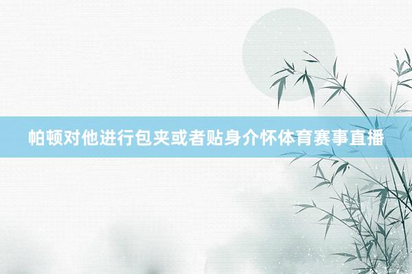 帕顿对他进行包夹或者贴身介怀体育赛事直播