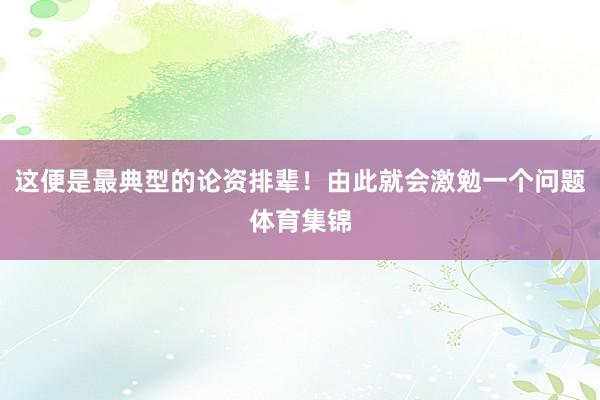 这便是最典型的论资排辈！由此就会激勉一个问题体育集锦