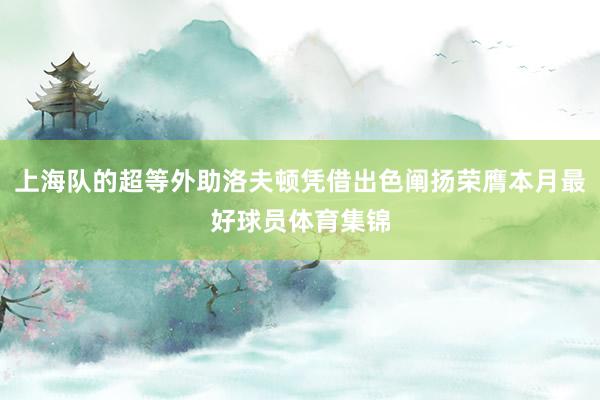 上海队的超等外助洛夫顿凭借出色阐扬荣膺本月最好球员体育集锦