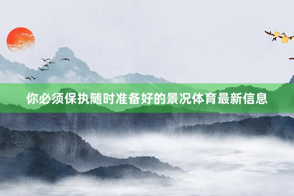你必须保执随时准备好的景况体育最新信息