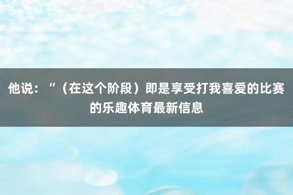 他说：“（在这个阶段）即是享受打我喜爱的比赛的乐趣体育最新信息