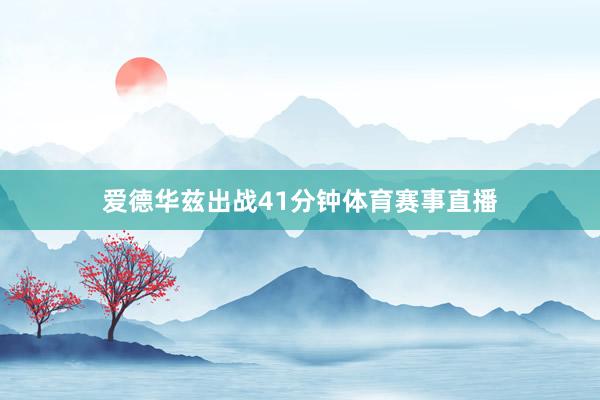 爱德华兹出战41分钟体育赛事直播