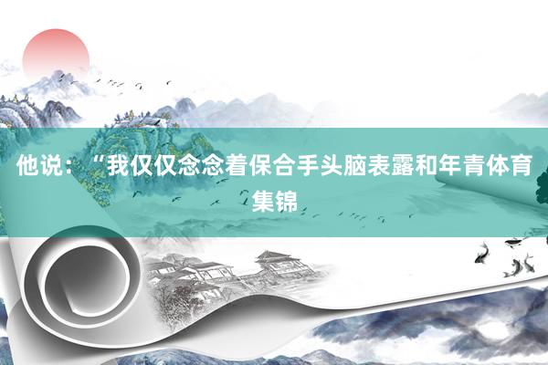 他说：“我仅仅念念着保合手头脑表露和年青体育集锦