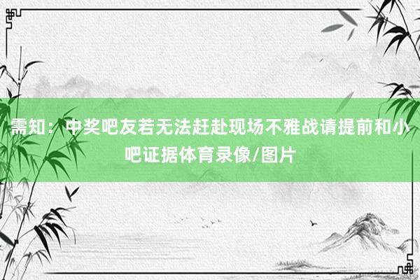 需知：中奖吧友若无法赶赴现场不雅战请提前和小吧证据体育录像/图片