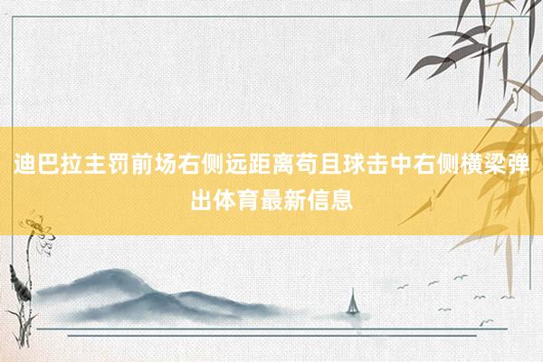 迪巴拉主罚前场右侧远距离苟且球击中右侧横梁弹出体育最新信息