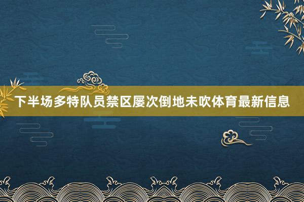 下半场多特队员禁区屡次倒地未吹体育最新信息