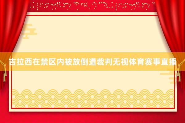 吉拉西在禁区内被放倒遭裁判无视体育赛事直播