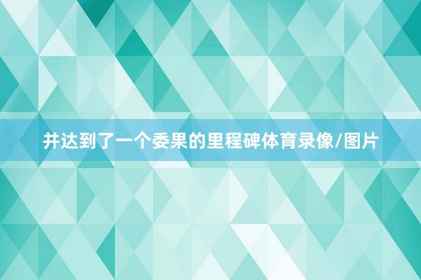 并达到了一个委果的里程碑体育录像/图片