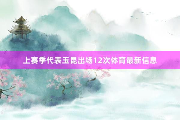 上赛季代表玉昆出场12次体育最新信息