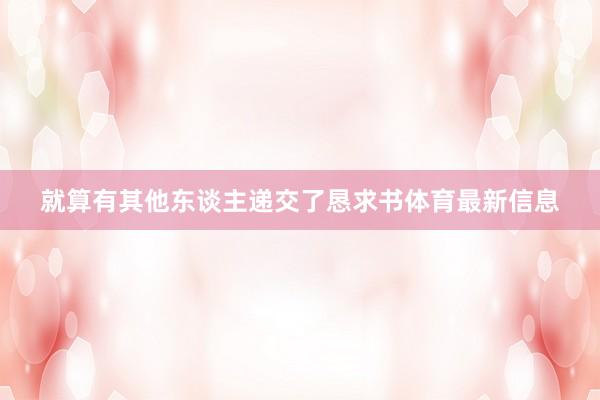 就算有其他东谈主递交了恳求书体育最新信息