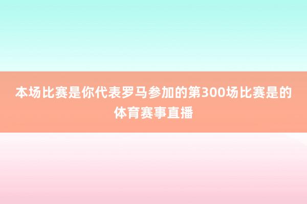 本场比赛是你代表罗马参加的第300场比赛是的体育赛事直播