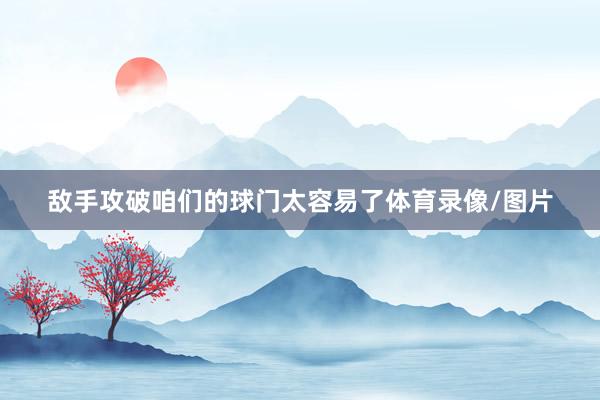 敌手攻破咱们的球门太容易了体育录像/图片