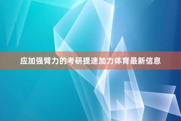 应加强臂力的考研提速加力体育最新信息