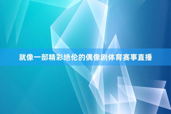 就像一部精彩绝伦的偶像剧体育赛事直播
