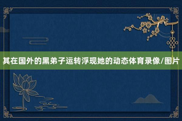 其在国外的黑弟子运转浮现她的动态体育录像/图片