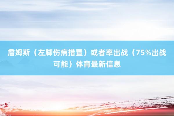 詹姆斯（左脚伤病措置）或者率出战（75%出战可能）体育最新信息