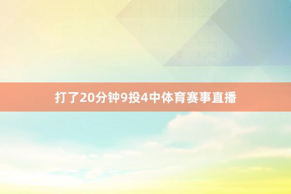 打了20分钟9投4中体育赛事直播