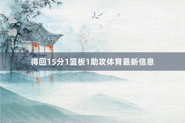 得回15分1篮板1助攻体育最新信息