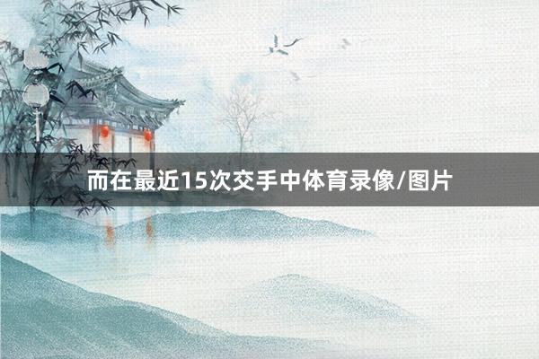 而在最近15次交手中体育录像/图片