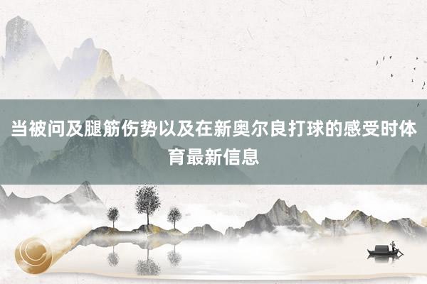 当被问及腿筋伤势以及在新奥尔良打球的感受时体育最新信息