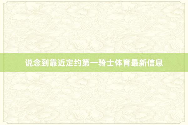 说念到靠近定约第一骑士体育最新信息
