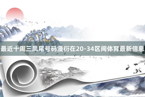 最近十周三凤尾号码漫衍在20-34区间体育最新信息