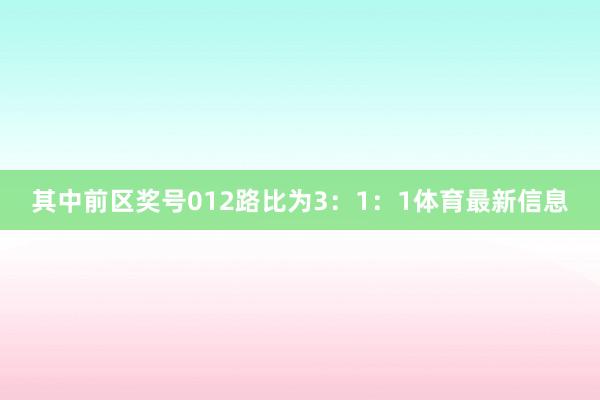 其中前区奖号012路比为3：1：1体育最新信息